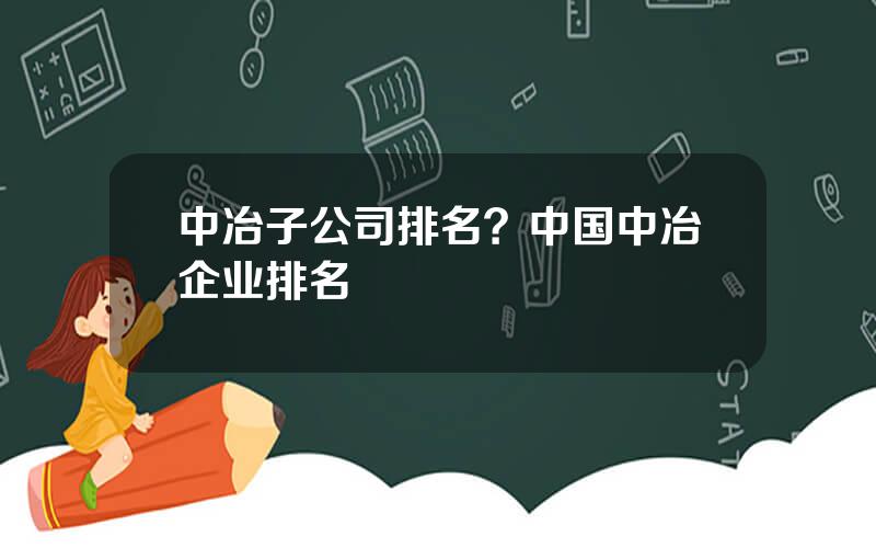 中冶子公司排名？中国中冶企业排名