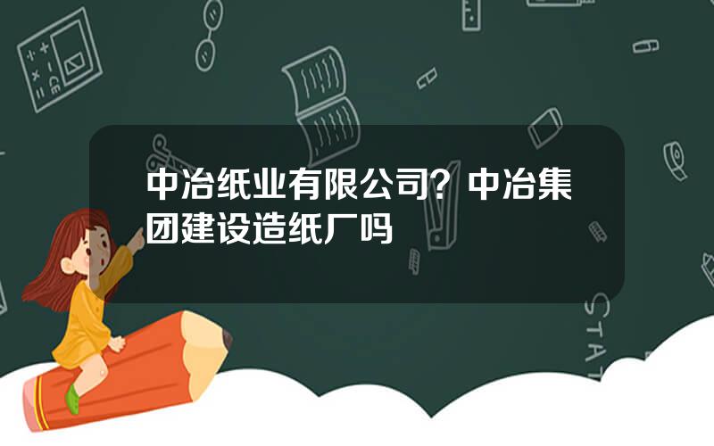 中冶纸业有限公司？中冶集团建设造纸厂吗