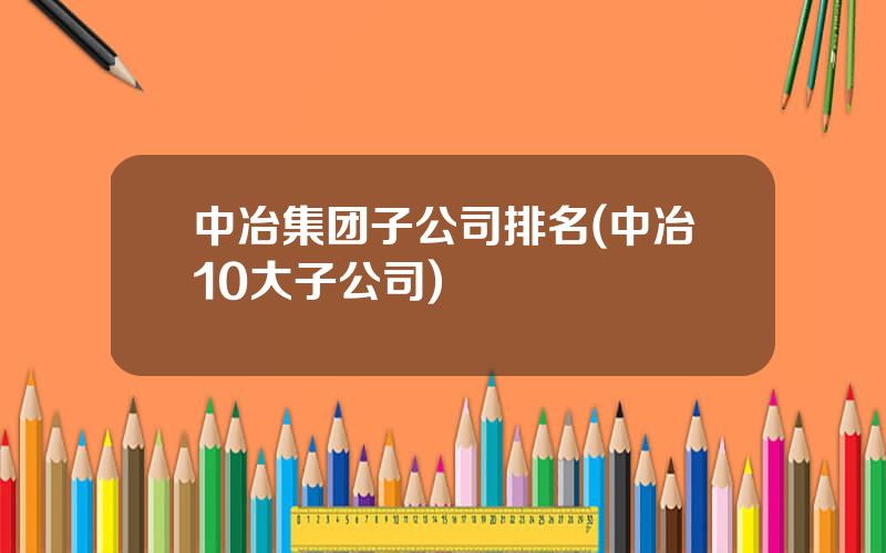 中冶集团子公司排名(中冶10大子公司)