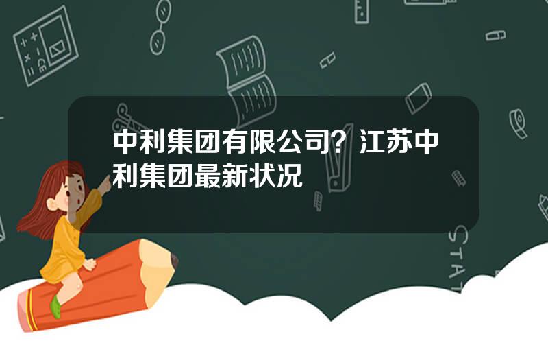 中利集团有限公司？江苏中利集团最新状况