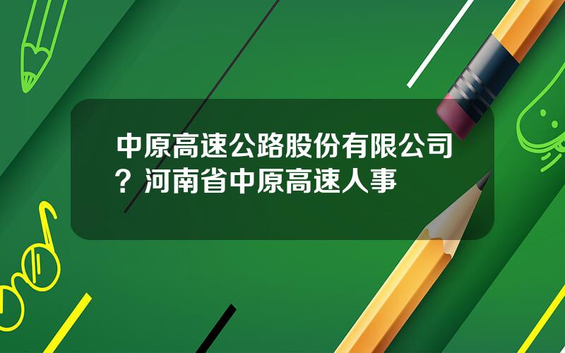 中原高速公路股份有限公司？河南省中原高速人事