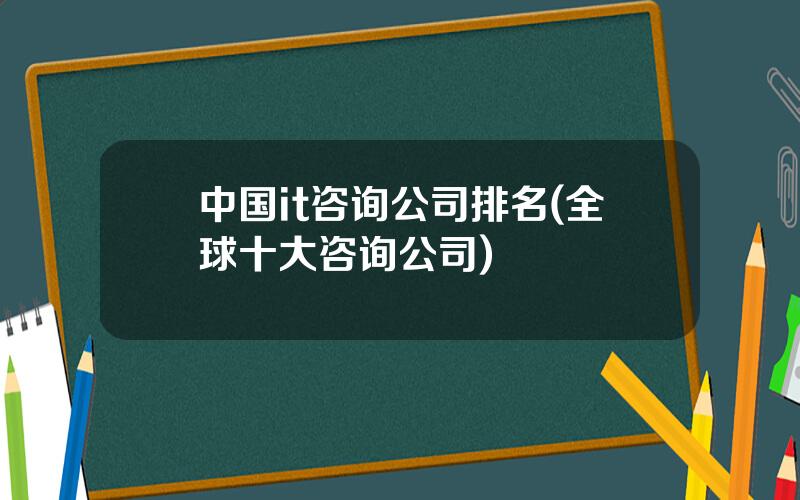 中国it咨询公司排名(全球十大咨询公司)