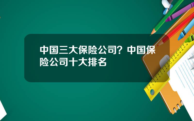 中国三大保险公司？中国保险公司十大排名