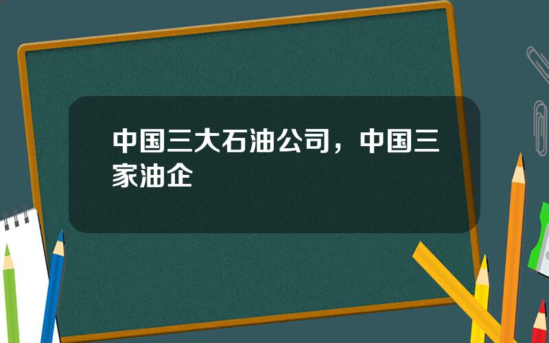 中国三大石油公司，中国三家油企