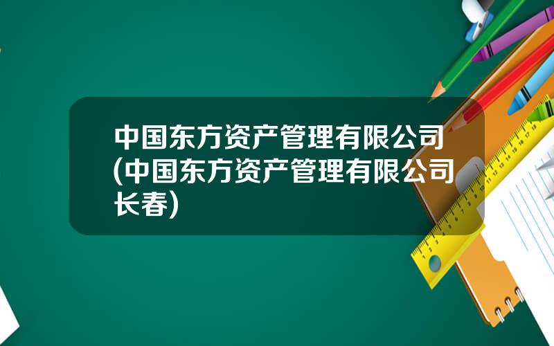 中国东方资产管理有限公司(中国东方资产管理有限公司长春)