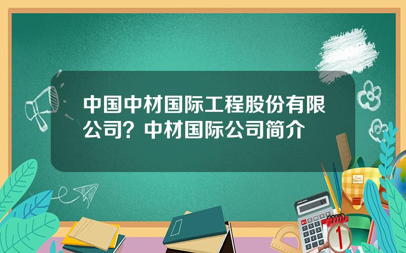 中国中材国际工程股份有限公司？中材国际公司简介