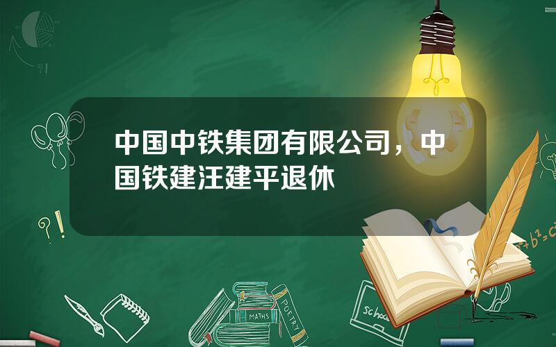 中国中铁集团有限公司，中国铁建汪建平退休