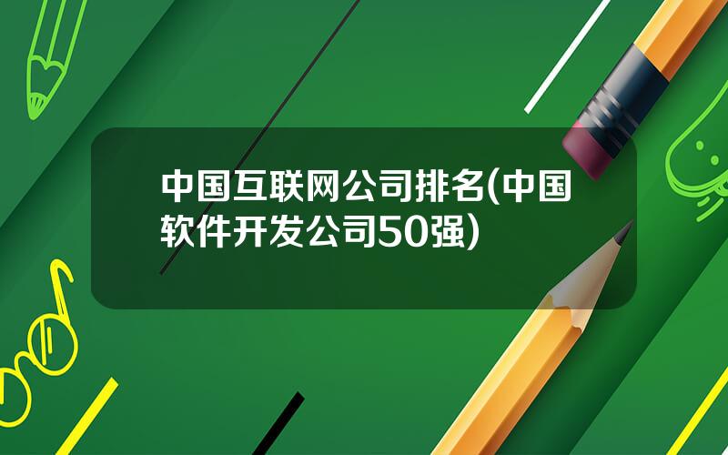 中国互联网公司排名(中国软件开发公司50强)