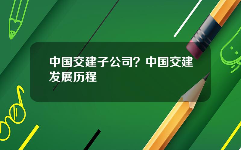 中国交建子公司？中国交建发展历程