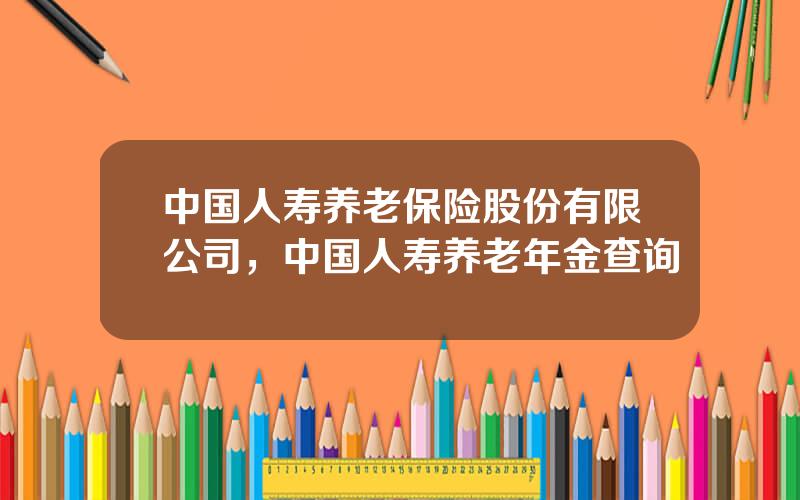 中国人寿养老保险股份有限公司，中国人寿养老年金查询