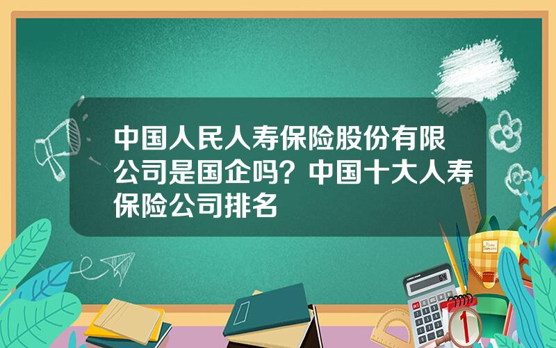 中国人民人寿保险股份有限公司是国企吗？中国十大人寿保险公司排名