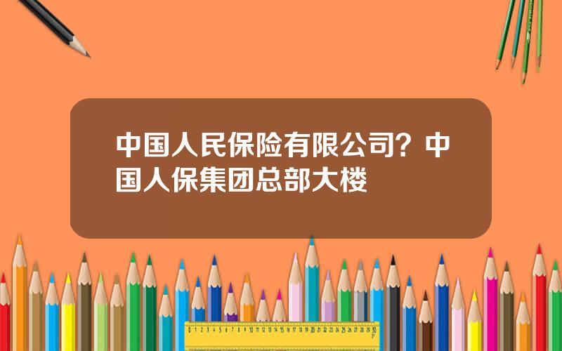 中国人民保险有限公司？中国人保集团总部大楼