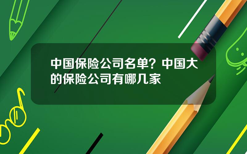 中国保险公司名单？中国大的保险公司有哪几家