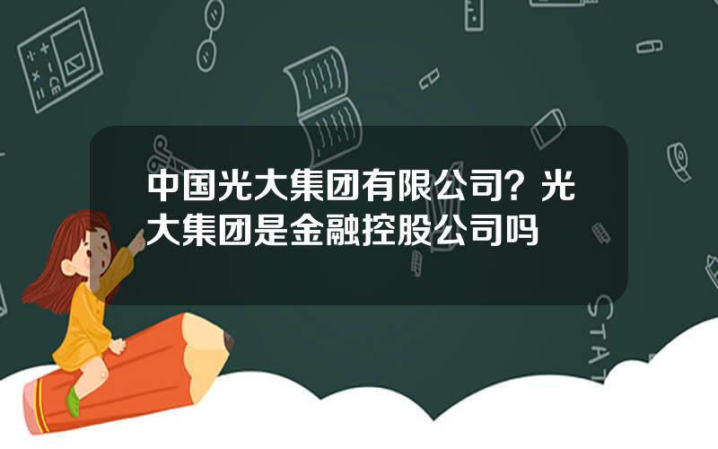 中国光大集团有限公司？光大集团是金融控股公司吗