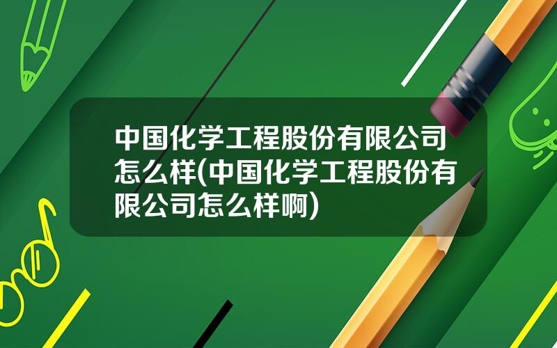 中国化学工程股份有限公司怎么样(中国化学工程股份有限公司怎么样啊)