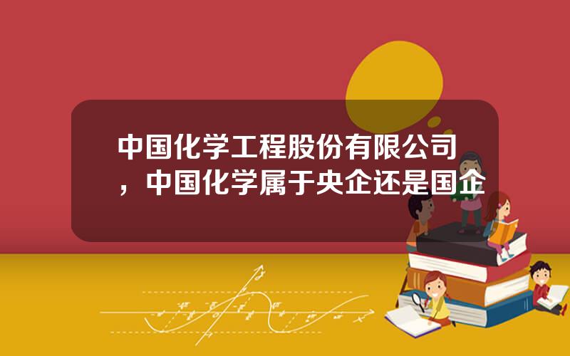 中国化学工程股份有限公司，中国化学属于央企还是国企