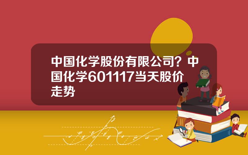 中国化学股份有限公司？中国化学601117当天股价走势