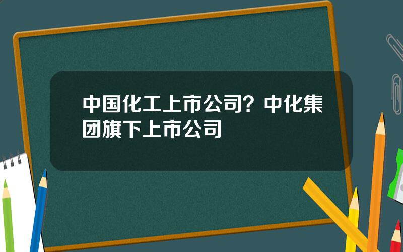 中国化工上市公司？中化集团旗下上市公司