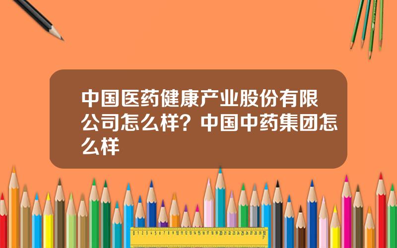 中国医药健康产业股份有限公司怎么样？中国中药集团怎么样