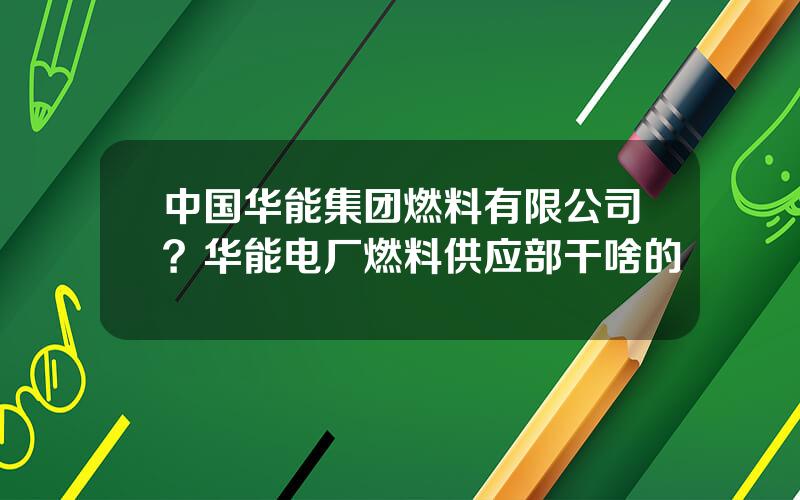 中国华能集团燃料有限公司？华能电厂燃料供应部干啥的