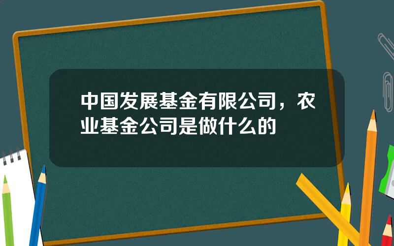 中国发展基金有限公司，农业基金公司是做什么的