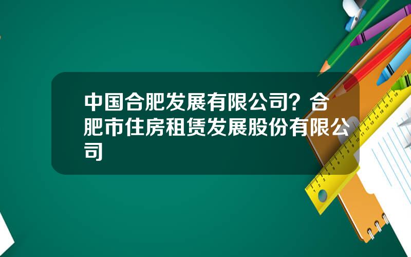 中国合肥发展有限公司？合肥市住房租赁发展股份有限公司