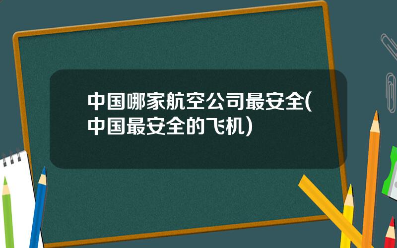 中国哪家航空公司最安全(中国最安全的飞机)