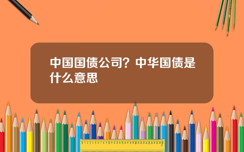 中国国债公司？中华国债是什么意思