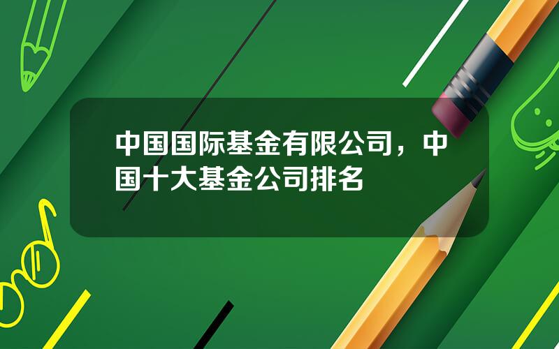 中国国际基金有限公司，中国十大基金公司排名