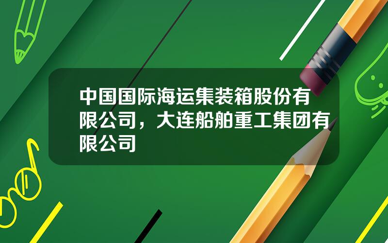 中国国际海运集装箱股份有限公司，大连船舶重工集团有限公司