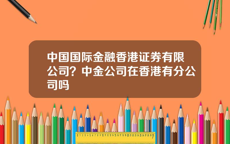 中国国际金融香港证券有限公司？中金公司在香港有分公司吗