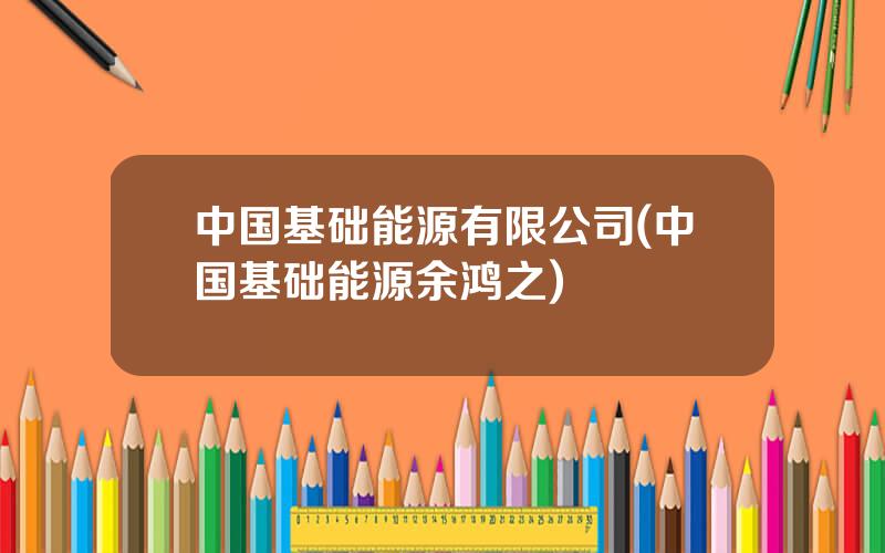 中国基础能源有限公司(中国基础能源余鸿之)