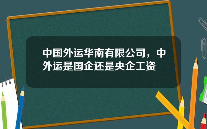 中国外运华南有限公司，中外运是国企还是央企工资