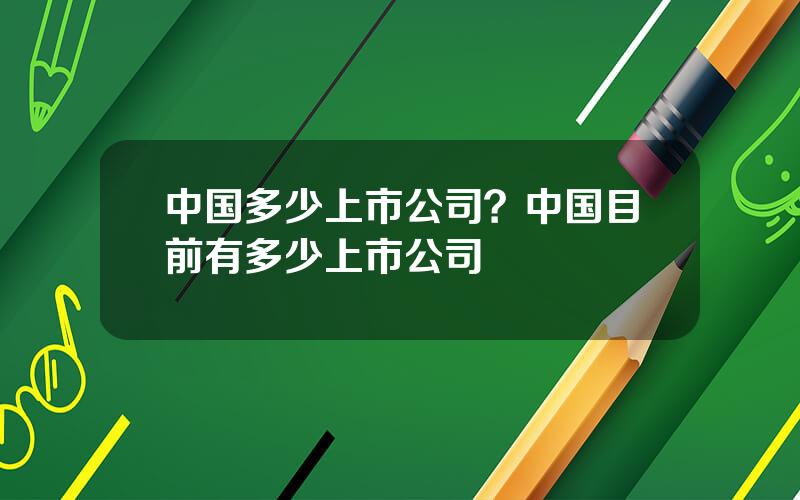 中国多少上市公司？中国目前有多少上市公司