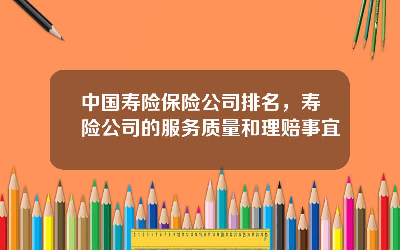 中国寿险保险公司排名，寿险公司的服务质量和理赔事宜