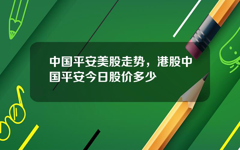 中国平安美股走势，港股中国平安今日股价多少