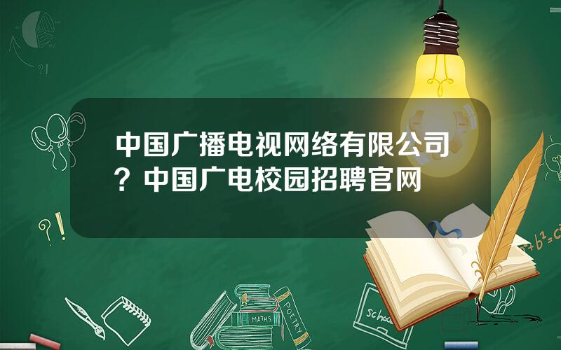 中国广播电视网络有限公司？中国广电校园招聘官网