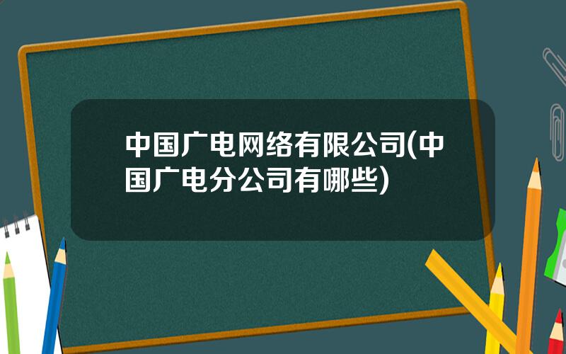 中国广电网络有限公司(中国广电分公司有哪些)