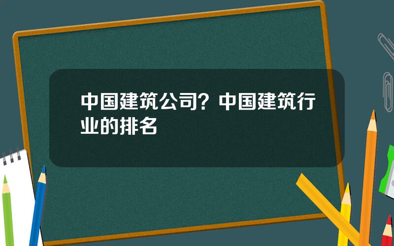 中国建筑公司？中国建筑行业的排名