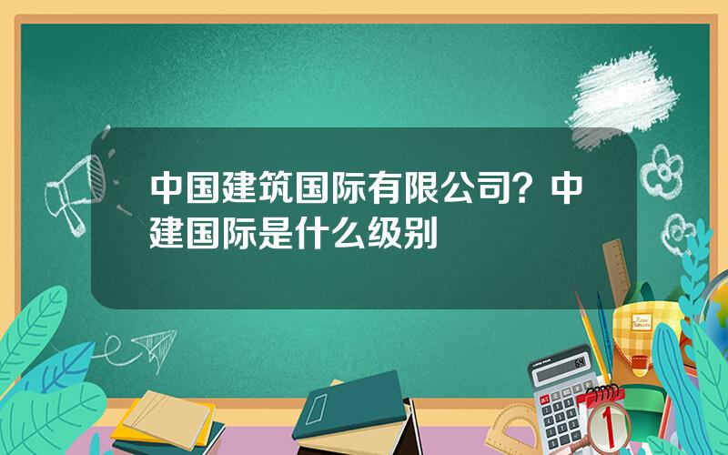 中国建筑国际有限公司？中建国际是什么级别