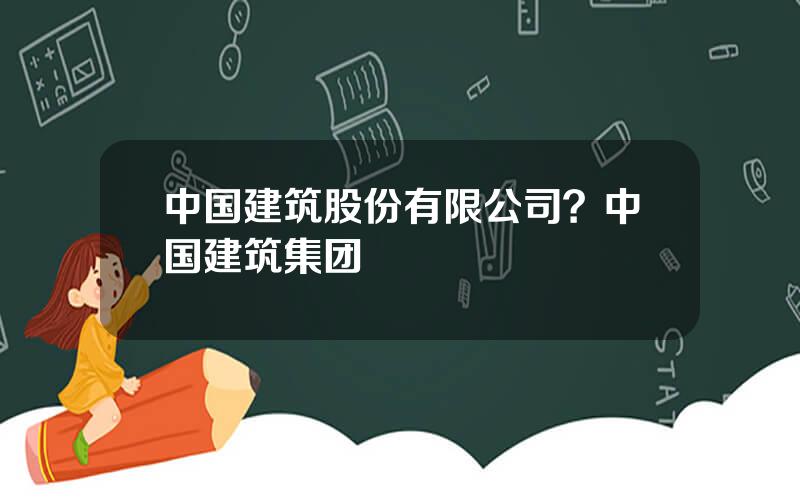 中国建筑股份有限公司？中国建筑集团