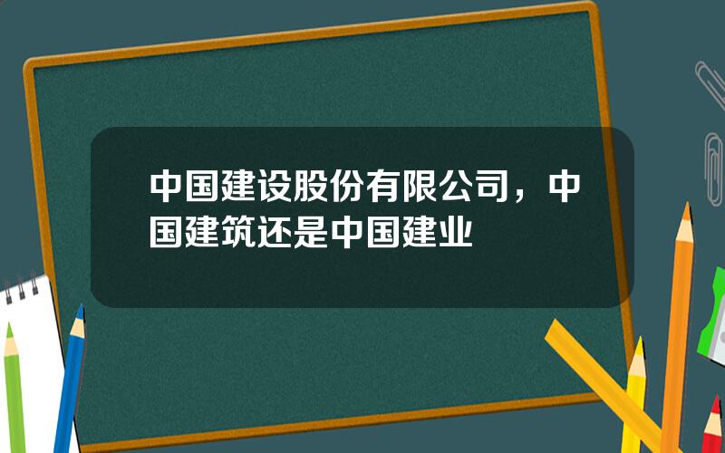 中国建设股份有限公司，中国建筑还是中国建业