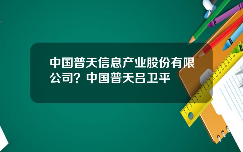 中国普天信息产业股份有限公司？中国普天吕卫平