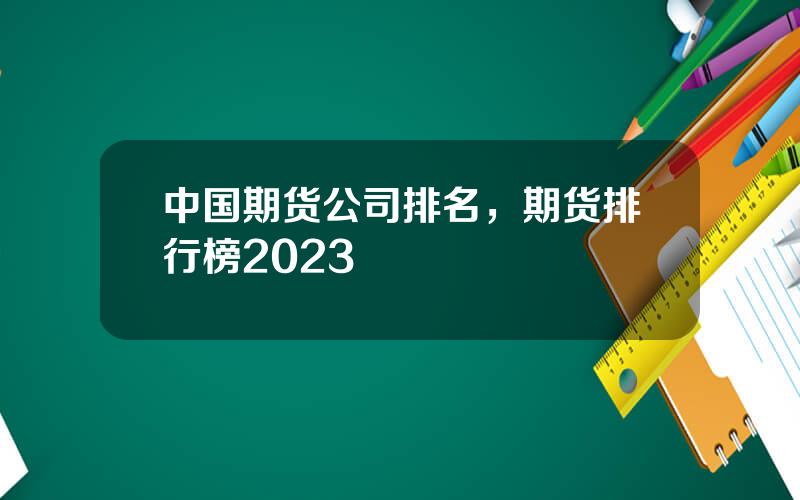 中国期货公司排名，期货排行榜2023