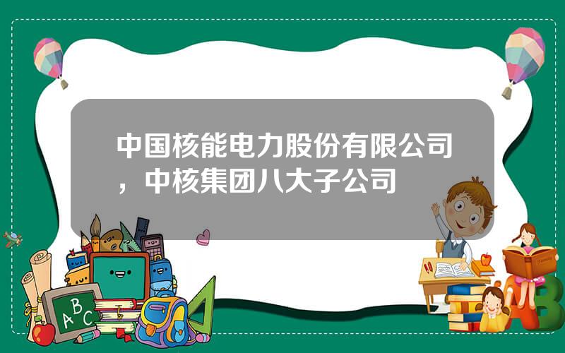 中国核能电力股份有限公司，中核集团八大子公司