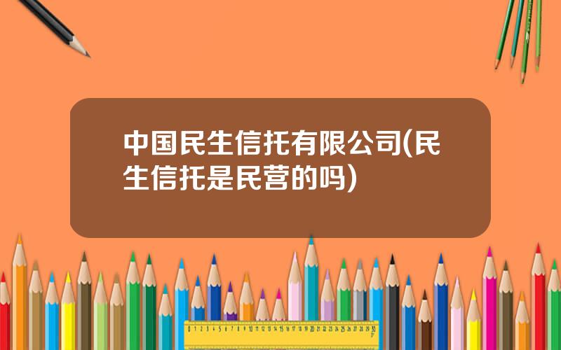 中国民生信托有限公司(民生信托是民营的吗)