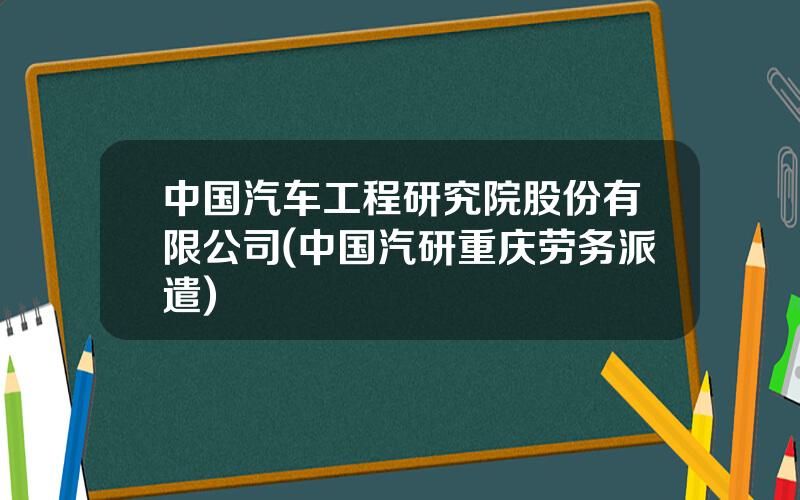 中国汽车工程研究院股份有限公司(中国汽研重庆劳务派遣)