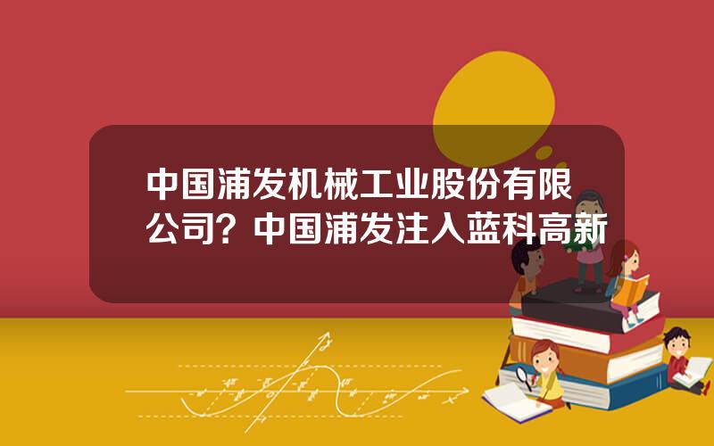 中国浦发机械工业股份有限公司？中国浦发注入蓝科高新