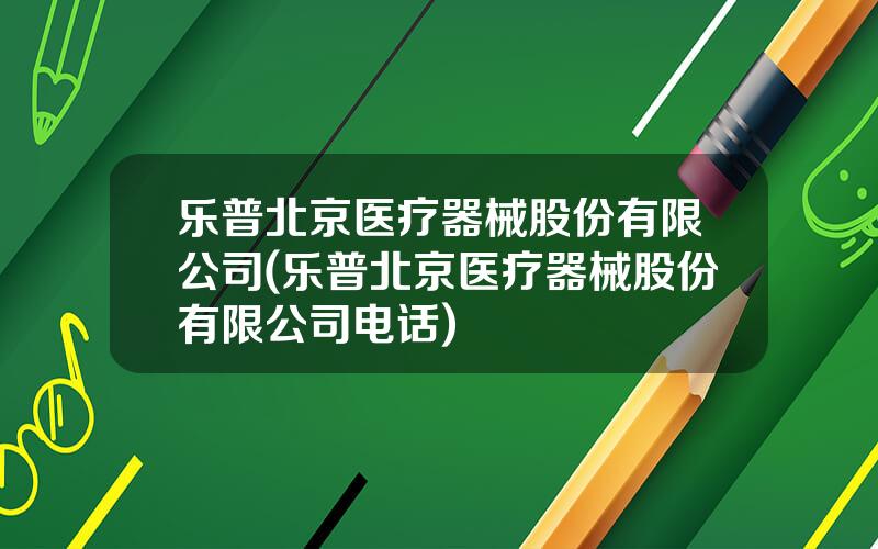 乐普北京医疗器械股份有限公司(乐普北京医疗器械股份有限公司电话)