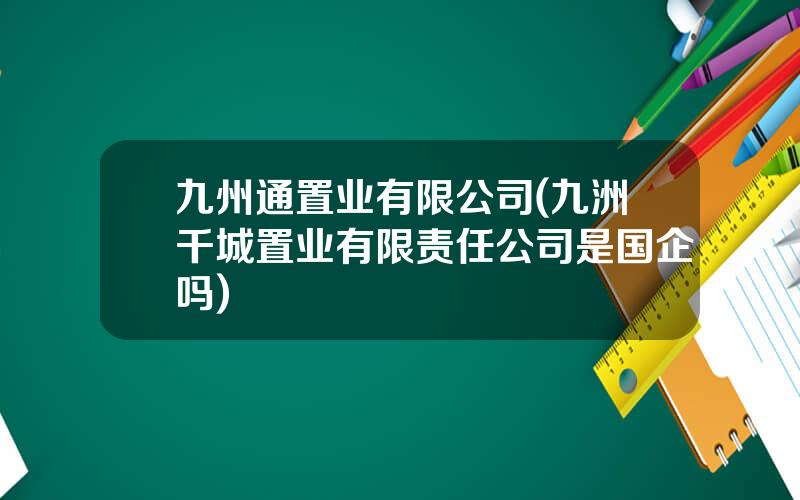 九州通置业有限公司(九洲千城置业有限责任公司是国企吗)